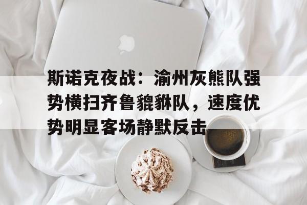 斯诺克夜战：渝州灰熊队强势横扫齐鲁貔貅队，速度优势明显客场静默反击的简单介绍