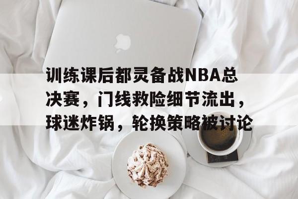 训练课后都灵备战NBA总决赛，门线救险细节流出，球迷炸锅，轮换策略被讨论的简单介绍