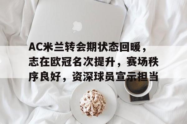 九游官网-包含AC米兰转会期状态回暖，志在欧冠名次提升，赛场秩序良好，资深球员宣示担当的词条