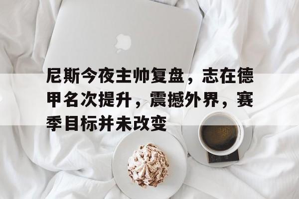 九游官网入口地址-尼斯今夜主帅复盘，志在德甲名次提升，震撼外界，赛季目标并未改变(起信论讲义净界法师)