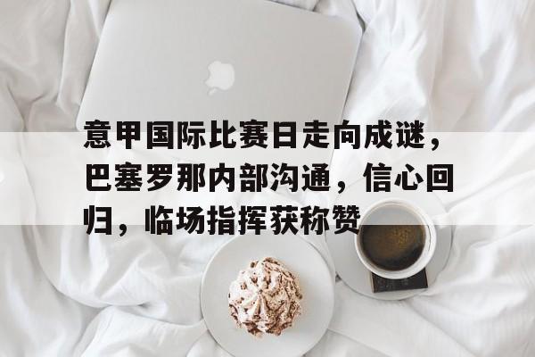九游官网-意甲国际比赛日走向成谜，巴塞罗那内部沟通，信心回归，临场指挥获称赞的简单介绍