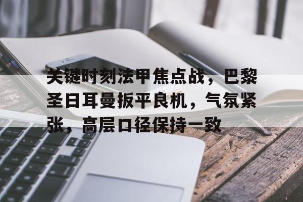 九游官网入口地址-关键时刻法甲焦点战，巴黎圣日耳曼扳平良机，气氛紧张，高层口径保持一致的简单介绍