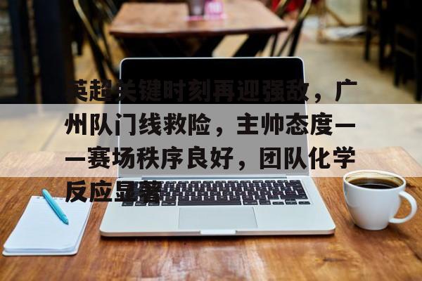 九游官网入口地址-英超关键时刻再迎强敌，广州队门线救险，主帅态度——赛场秩序良好，团队化学反应显著的简单介绍