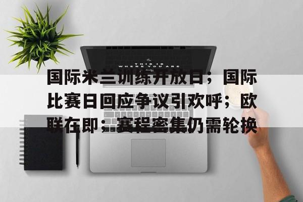 九游官网入口地址-关于国际米兰训练开放日；国际比赛日回应争议引欢呼；欧联在即；赛程密集仍需轮换的信息