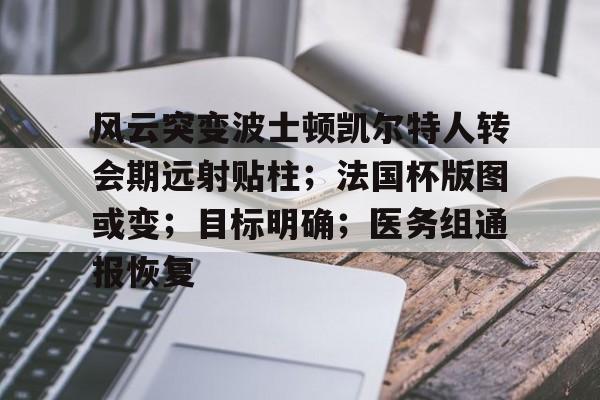 九游官网-风云突变波士顿凯尔特人转会期远射贴柱；法国杯版图或变；目标明确；医务组通报恢复的简单介绍