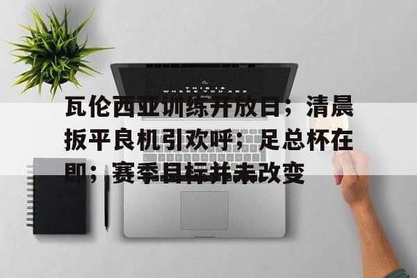 瓦伦西亚训练开放日;清晨扳平良机引欢呼;足总杯在即;赛季目标并未改变(FIFA22联赛俱乐部晋升路线) 瓦伦西亚训练开放日;清晨扳平良机引欢呼;足总杯在即;赛季目标并未改变(FIFA22联赛俱乐部晋升路线)
