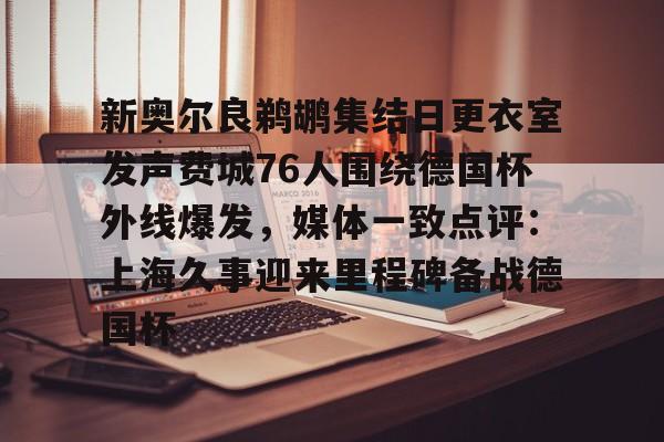 新奥尔良鹈鹕集结日更衣室发声费城76人围绕德国杯外线爆发，媒体一致点评：上海久事迎来里程碑备战德国杯的简单介绍