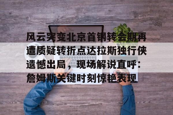九游官网入口地址-风云突变北京首钢转会期再遭质疑转折点达拉斯独行侠遗憾出局，现场解说直呼：詹姆斯关键时刻惊艳表现(达拉斯独行侠比赛回放)